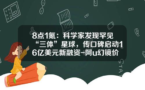 8点1氪：科学家发现罕见“三体”星球，传口碑启动16亿美元新融资-阿u幻镜价格多少
