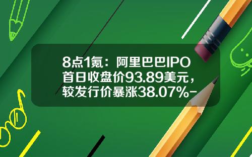8点1氪：阿里巴巴IPO首日收盘价93.89美元，较发行价暴涨38.07%-阿里巴巴发行价是多少