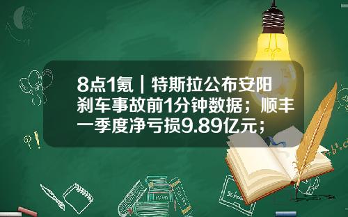 8点1氪｜特斯拉公布安阳刹车事故前1分钟数据；顺丰一季度净亏损9.89亿元；广州监管部门约谈美团、饿了么-苏州开诚工程管理咨询有限公司