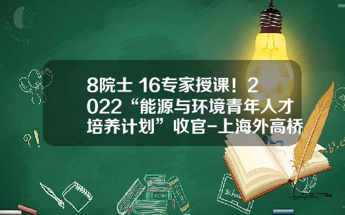 8院士+16专家授课！2022“能源与环境青年人才培养计划”收官-上海外高桥发电责任有限公司