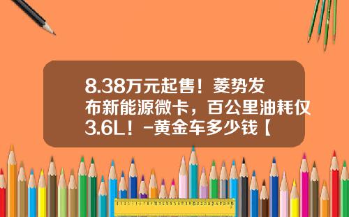 8.38万元起售！菱势发布新能源微卡，百公里油耗仅3.6L！-黄金车多少钱【新闻】