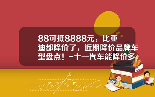88可抵8888元，比亚迪都降价了，近期降价品牌车型盘点！-十一汽车能降价多少【新闻】