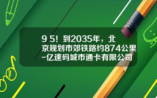 9+5！到2035年，北京规划市郊铁路约874公里-亿速码城市通卡有限公司