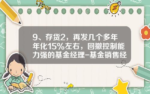 9、存货2，再发几个多年年化15%左右，回撤控制能力强的基金经理-基金销售经理