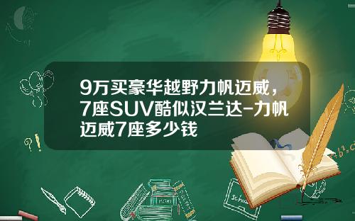 9万买豪华越野力帆迈威，7座SUV酷似汉兰达-力帆迈威7座多少钱