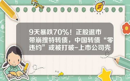 9天暴跌70%！正股退市带崩搜特转债，中国转债“零违约”或被打破-上市公司壳值多少钱