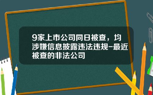 9家上市公司同日被查，均涉嫌信息披露违法违规-最近被查的非法公司