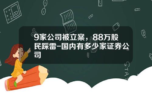 9家公司被立案，88万股民踩雷-国内有多少家证券公司