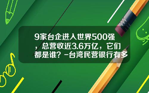 9家台企进入世界500强，总营收近3.6万亿，它们都是谁？-台湾民营银行有多少