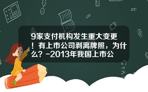 9家支付机构发生重大变更！有上市公司剥离牌照，为什么？-2013年我国上市公司有多少家