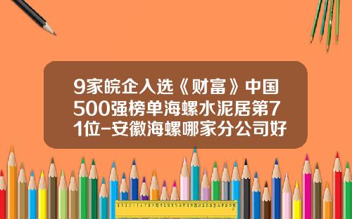 9家皖企入选《财富》中国500强榜单海螺水泥居第71位-安徽海螺哪家分公司好一点