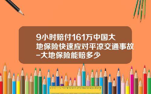 9小时赔付161万中国大地保险快速应对平凉交通事故-大地保险能赔多少