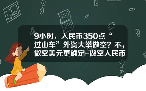 9小时，人民币350点“过山车”外资大举做空？不，做空美元更确定-做空人民币要多少钱