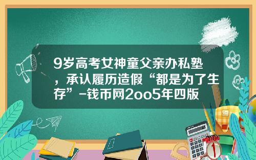 9岁高考女神童父亲办私塾，承认履历造假“都是为了生存”-钱币网2oo5年四版币价是多少