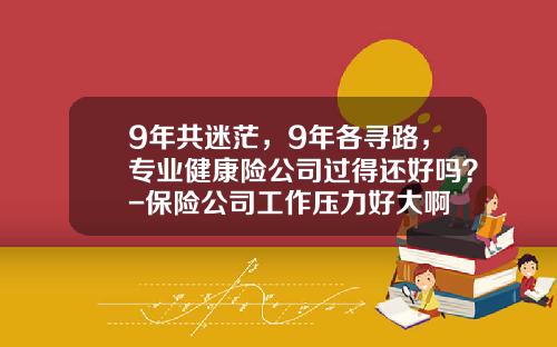 9年共迷茫，9年各寻路，专业健康险公司过得还好吗？-保险公司工作压力好大啊