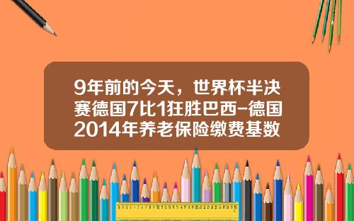 9年前的今天，世界杯半决赛德国7比1狂胜巴西-德国2014年养老保险缴费基数是多少