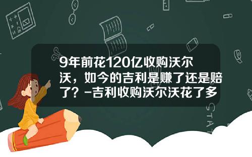 9年前花120亿收购沃尔沃，如今的吉利是赚了还是赔了？-吉利收购沃尔沃花了多少钱