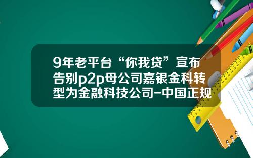 9年老平台“你我贷”宣布告别p2p母公司嘉银金科转型为金融科技公司-中国正规的p2p公司