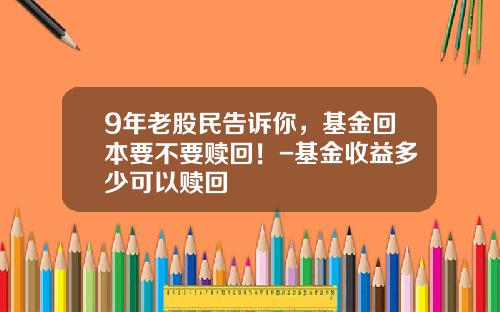 9年老股民告诉你，基金回本要不要赎回！-基金收益多少可以赎回