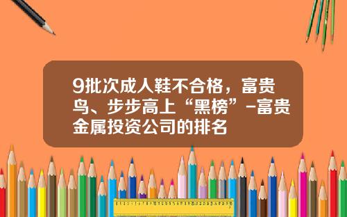 9批次成人鞋不合格，富贵鸟、步步高上“黑榜”-富贵金属投资公司的排名