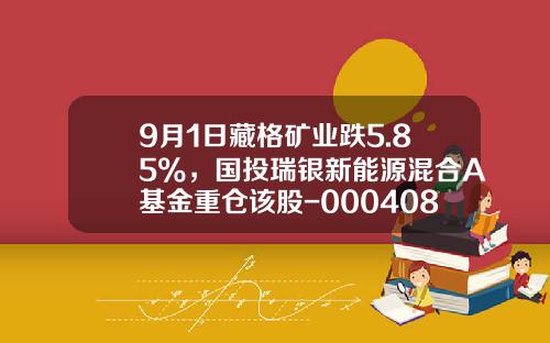 9月1日藏格矿业跌5.85%，国投瑞银新能源混合A基金重仓该股-000408基金净值