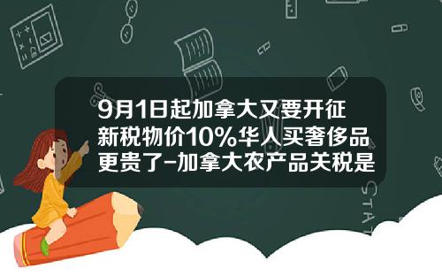 9月1日起加拿大又要开征新税物价10%华人买奢侈品更贵了-加拿大农产品关税是多少