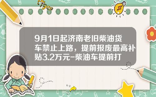 9月1日起济南老旧柴油货车禁止上路，提前报废最高补贴3.2万元-柴油车提前打报费政府补偿多少【新闻】