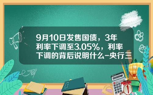 9月10日发售国债，3年利率下调至3.05%，利率下调的背后说明什么-央行三年利率是多少钱
