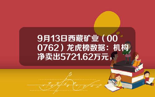 9月13日西藏矿业（000762）龙虎榜数据：机构净卖出5721.62万元，北向资金净买入5336.54万元-西藏矿业股证金公司持股价