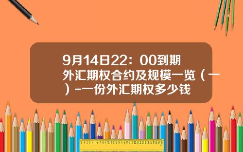 9月14日22：00到期外汇期权合约及规模一览（一）-一份外汇期权多少钱