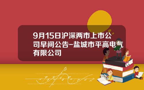9月15日沪深两市上市公司早间公告-盐城市平高电气有限公司