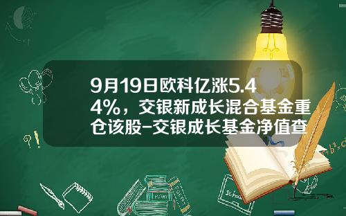 9月19日欧科亿涨5.44%，交银新成长混合基金重仓该股-交银成长基金净值查询