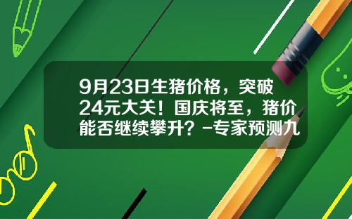 9月23日生猪价格，突破24元大关！国庆将至，猪价能否继续攀升？-专家预测九月初的猪价是多少