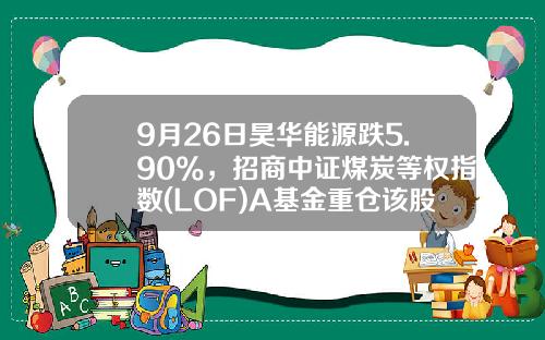 9月26日昊华能源跌5.90%，招商中证煤炭等权指数(LOF)A基金重仓该股-招商煤炭基金