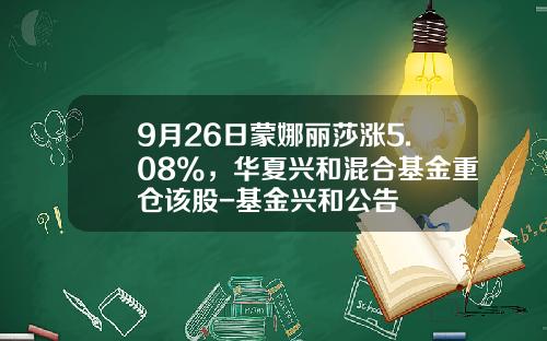 9月26日蒙娜丽莎涨5.08%，华夏兴和混合基金重仓该股-基金兴和公告