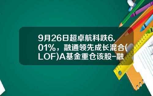 9月26日超卓航科跌6.01%，融通领先成长混合(LOF)A基金重仓该股-融通领先成长基金净值查询