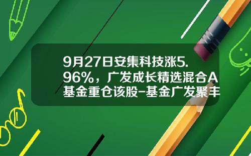 9月27日安集科技涨5.96%，广发成长精选混合A基金重仓该股-基金广发聚丰