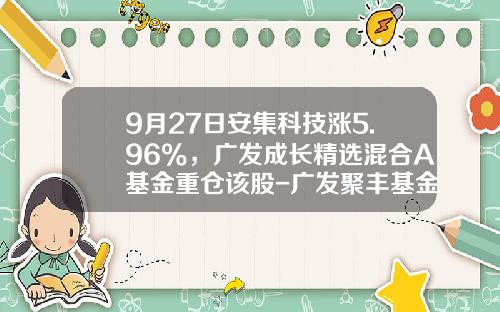 9月27日安集科技涨5.96%，广发成长精选混合A基金重仓该股-广发聚丰基金今天净值