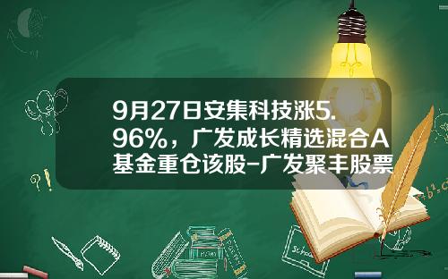 9月27日安集科技涨5.96%，广发成长精选混合A基金重仓该股-广发聚丰股票基金