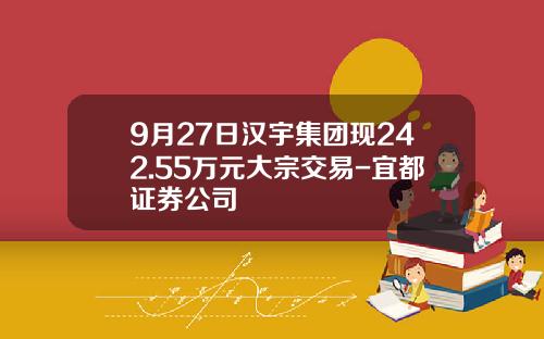 9月27日汉宇集团现242.55万元大宗交易-宜都证券公司