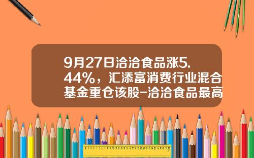 9月27日洽洽食品涨5.44%，汇添富消费行业混合基金重仓该股-洽洽食品最高能涨多少
