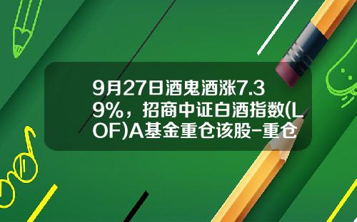 9月27日酒鬼酒涨7.39%，招商中证白酒指数(LOF)A基金重仓该股-重仓白酒基金