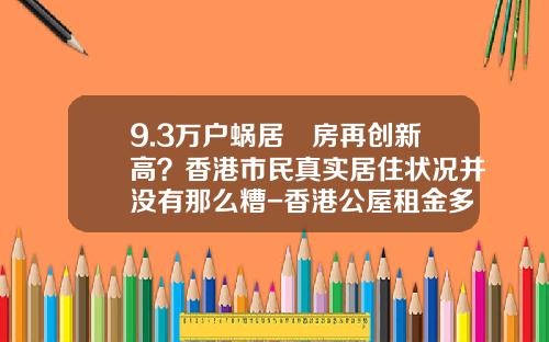 9.3万户蜗居劏房再创新高？香港市民真实居住状况并没有那么糟-香港公屋租金多少