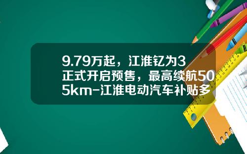 9.79万起，江淮钇为3正式开启预售，最高续航505km-江淮电动汽车补贴多少