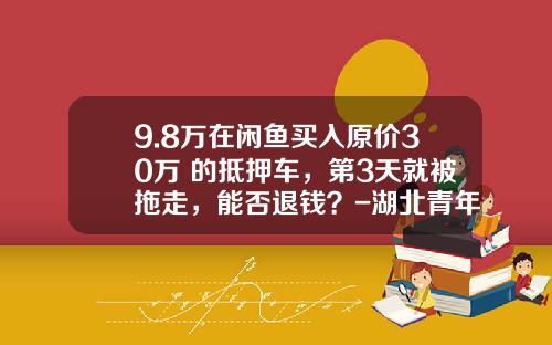 9.8万在闲鱼买入原价30万+的抵押车，第3天就被拖走，能否退钱？-湖北青年创业投资担保有限公司