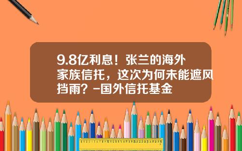 9.8亿利息！张兰的海外家族信托，这次为何未能遮风挡雨？-国外信托基金