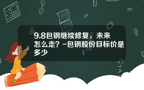 9.8包钢继续修复，未来怎么走？-包钢股份目标价是多少