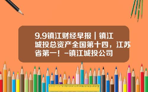 9.9镇江财经早报｜镇江城投总资产全国第十四，江苏省第一！-镇江城投公司