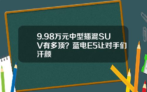9.98万元中型插混SUV有多顶？蓝电E5让对手们汗颜