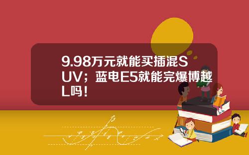 9.98万元就能买插混SUV；蓝电E5就能完爆博越L吗！